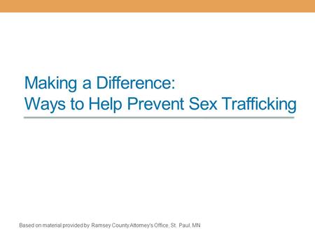 Making a Difference: Ways to Help Prevent Sex Trafficking Based on material provided by Ramsey County Attorney's Office, St. Paul, MN.