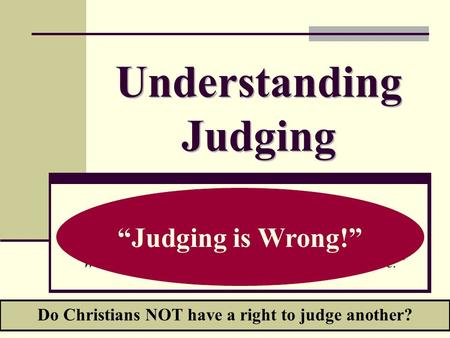 Understanding Judging “Who am I to judge?” “We are not to Judge another.” “We should not bind our way on someone else.” “We should not judge others for.