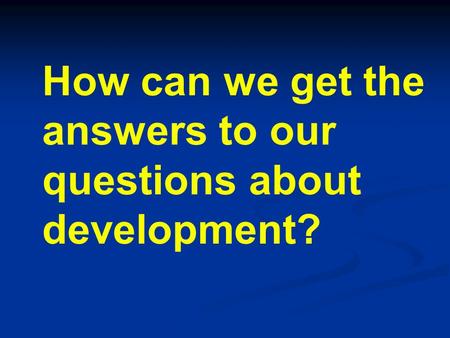 How can we get the answers to our questions about development?