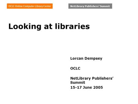 NetLibrary Publishers’ Summit Looking at libraries Lorcan Dempsey OCLC NetLibrary Publishers’ Summit 15-17 June 2005.