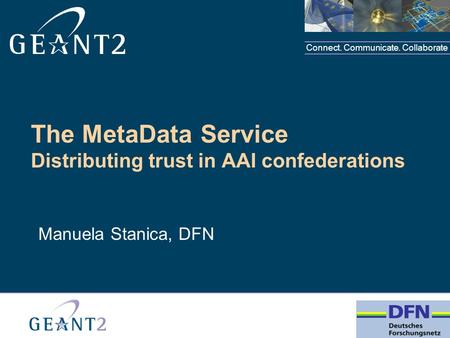 Connect. Communicate. Collaborate The MetaData Service Distributing trust in AAI confederations Manuela Stanica, DFN.