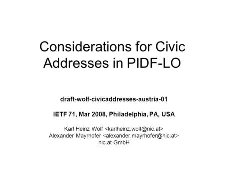 Considerations for Civic Addresses in PIDF-LO draft-wolf-civicaddresses-austria-01 IETF 71, Mar 2008, Philadelphia, PA, USA Karl Heinz Wolf Alexander Mayrhofer.