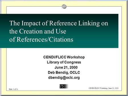 CENDI/FLICC Workshop, June 21, 2000 Slide 1 of 24 The Impact of Reference Linking on the Creation and Use of References/Citations CENDI/FLICC Workshop.