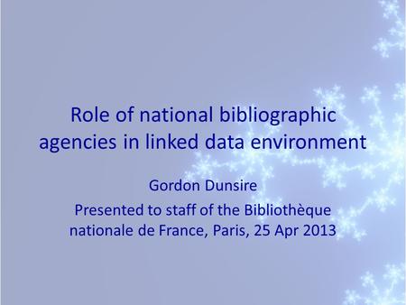 Role of national bibliographic agencies in linked data environment Gordon Dunsire Presented to staff of the Bibliothèque nationale de France, Paris, 25.