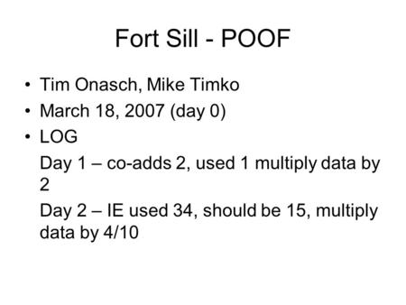 Fort Sill - POOF Tim Onasch, Mike Timko March 18, 2007 (day 0) LOG Day 1 – co-adds 2, used 1 multiply data by 2 Day 2 – IE used 34, should be 15, multiply.