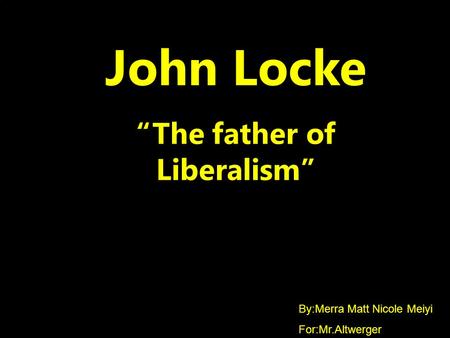 John Locke “The father of Liberalism” By:Merra Matt Nicole Meiyi For:Mr.Altwerger.