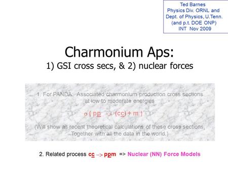 Charmonium Aps: 1) GSI cross secs, & 2) nuclear forces Ted Barnes Physics Div. ORNL and Dept. of Physics, U.Tenn. (and p.t. DOE ONP) INT Nov 2009 1. For.