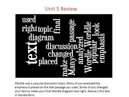 Unit 5 Review Wordle was a popular discussion topic. Many of you analyzed the emphasis it placed on the text passage you used. Some of you changed your.