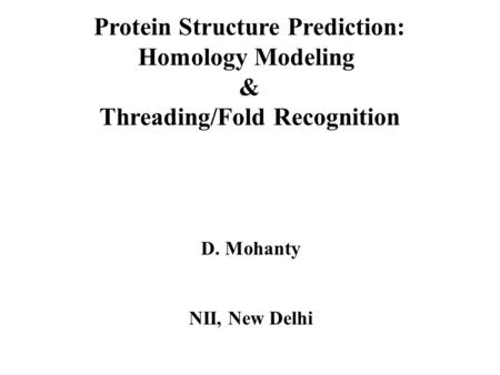 Protein Structure Prediction: Homology Modeling & Threading/Fold Recognition D. Mohanty NII, New Delhi.