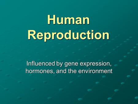 Human Reproduction Influenced by gene expression, hormones, and the environment.