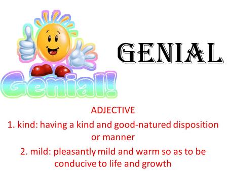 Genial ADJECTIVE 1. kind: having a kind and good-natured disposition or manner 2. mild: pleasantly mild and warm so as to be conducive to life and growth.