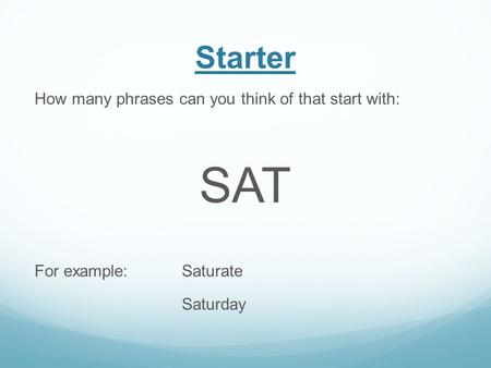 Starter How many phrases can you think of that start with: SAT For example: Saturate Saturday.