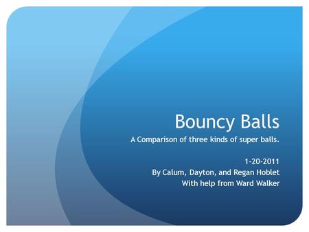 Bouncy Balls A Comparison of three kinds of super balls. 1-20-2011 By Calum, Dayton, and Regan Hoblet With help from Ward Walker.