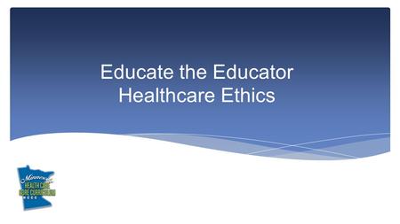 Educate the Educator Healthcare Ethics. This module emphasizes the use of sound ethical practices in healthcare. Ethical practices and standards include.