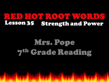 RED HOT ROOT WORDS Lesson 35 Mrs. Pope 7 th Grade Reading Strength and Power.