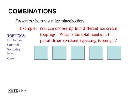 COMBINATIONS Factorials help visualize placeholders Example: You can choose up to 5 different ice cream toppings. What is the total number of possibilities.