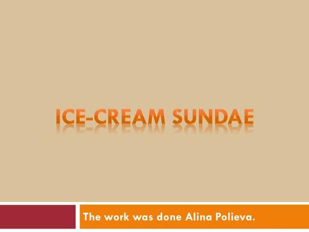 The work was done Alina Polieva.. Ice-cream Sundae  The ice-cream sundae is an original American dish. Ice cream is not an original American food and.