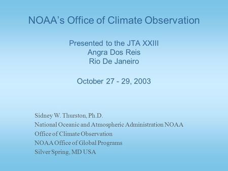 NOAA’s Office of Climate Observation Presented to the JTA XXIII Angra Dos Reis Rio De Janeiro October 27 - 29, 2003 Sidney W. Thurston, Ph.D. National.