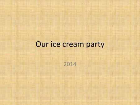 Our ice cream party 2014. Group 1 Group 2 Group 3.