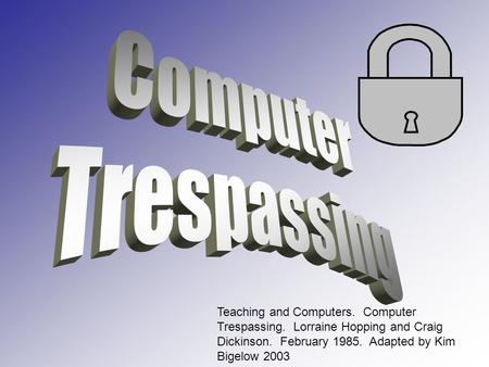 Teaching and Computers. Computer Trespassing. Lorraine Hopping and Craig Dickinson. February 1985. Adapted by Kim Bigelow 2003.