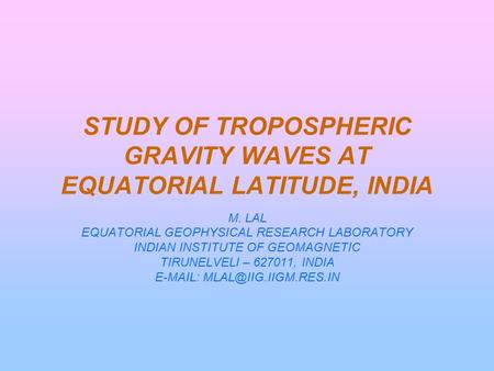 STUDY OF TROPOSPHERIC GRAVITY WAVES AT EQUATORIAL LATITUDE, INDIA M. LAL EQUATORIAL GEOPHYSICAL RESEARCH LABORATORY INDIAN INSTITUTE OF GEOMAGNETIC TIRUNELVELI.