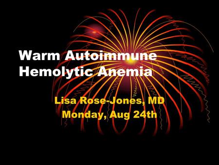 Warm Autoimmune Hemolytic Anemia Lisa Rose-Jones, MD Monday, Aug 24th.