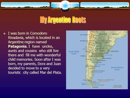  I was born in Comodoro Rivadavia, which is located in an Argentine region named Patagonia. I have uncles, aunts and cousins who still live there and.