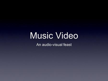 Music Video An audio-visual feast. Think about this... When watching a music video, what has more identity? The song, or the video?