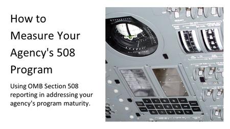 Using OMB Section 508 reporting in addressing your agency's program maturity. How to Measure Your Agency's 508 Program.