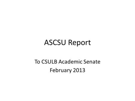 ASCSU Report To CSULB Academic Senate February 2013.