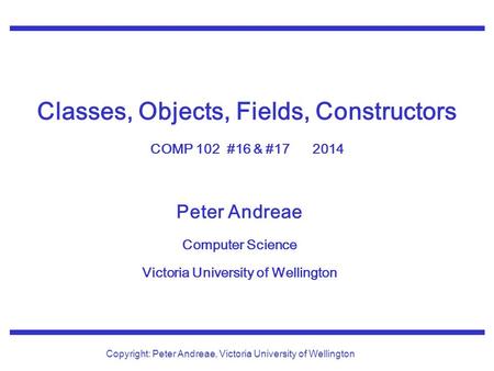 Peter Andreae Computer Science Victoria University of Wellington Copyright: Peter Andreae, Victoria University of Wellington Classes, Objects, Fields,