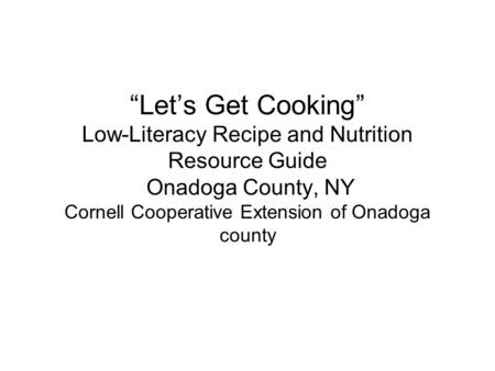 “Let’s Get Cooking” Low-Literacy Recipe and Nutrition Resource Guide Onadoga County, NY Cornell Cooperative Extension of Onadoga county.