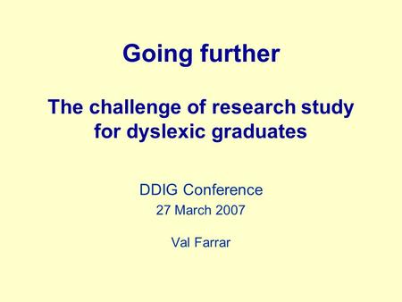 Going further The challenge of research study for dyslexic graduates DDIG Conference 27 March 2007 Val Farrar.