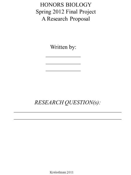 HONORS BIOLOGY Spring 2012 Final Project A Research Proposal Written by: ____________ Kreiselman 2011 RESEARCH QUESTION(s):_____________________________________.