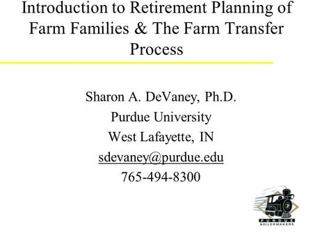 Introduction to Retirement Planning of Farm Families & The Farm Transfer Process Sharon A. DeVaney, Ph.D. Purdue University West Lafayette, IN