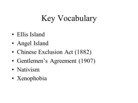 Key Vocabulary Ellis Island Angel Island Chinese Exclusion Act (1882) Gentlemen’s Agreement (1907) Nativism Xenophobia.