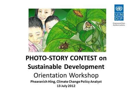 PHOTO-STORY CONTEST on Sustainable Development Orientation Workshop Phearanich Hing, Climate Change Policy Analyst 13 July 2012.