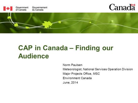 CAP in Canada – Finding our Audience Norm Paulsen Meteorologist, National Services Operation Division Major Projects Office, MSC Environment Canada June,