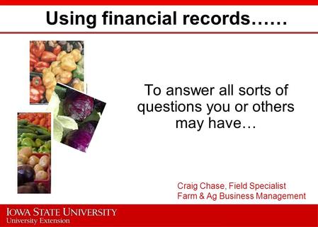 Using financial records…… To answer all sorts of questions you or others may have… Craig Chase, Field Specialist Farm & Ag Business Management.