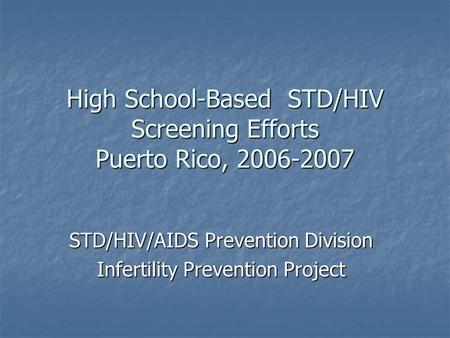 High School-Based STD/HIV Screening Efforts Puerto Rico, 2006-2007 STD/HIV/AIDS Prevention Division Infertility Prevention Project.