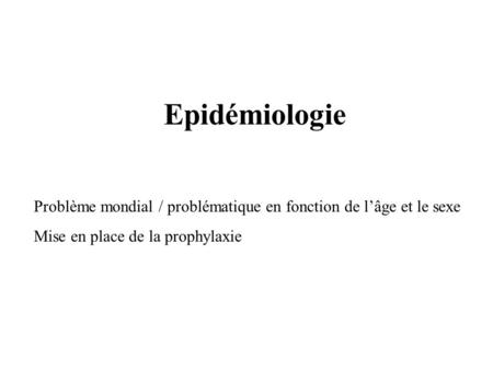 Epidémiologie Problème mondial / problématique en fonction de l’âge et le sexe Mise en place de la prophylaxie.