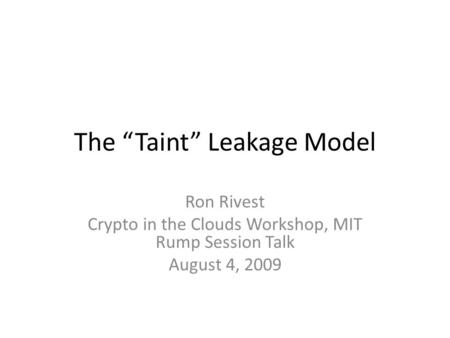 The “Taint” Leakage Model Ron Rivest Crypto in the Clouds Workshop, MIT Rump Session Talk August 4, 2009.