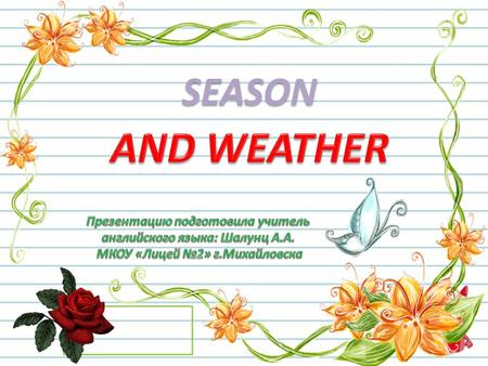 SEASON AND WEATHER Презентацию подготовила учитель английского языка: Шалунц А.А. МКОУ «Лицей №2» г.Михайловска.