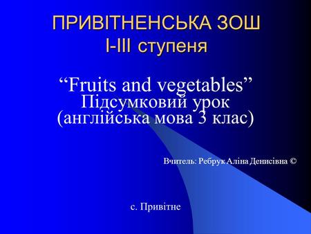 ПРИВІТНЕНСЬКА ЗОШ І-ІІІ ступеня “Fruits and vegetables” Підсумковий урок (англійська мова 3 клас) Вчитель: Ребрук Аліна Денисівна © с. Привітне.