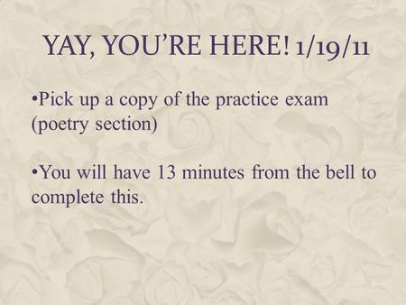 YAY, YOU’RE HERE! 1/19/11 Pick up a copy of the practice exam (poetry section) You will have 13 minutes from the bell to complete this.