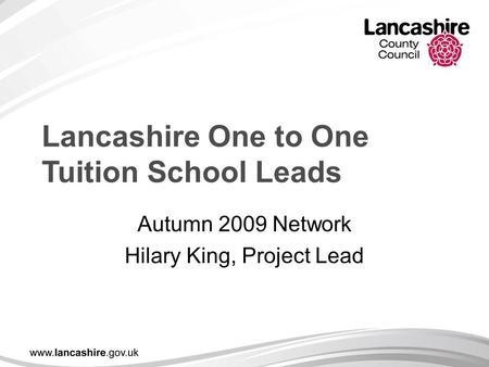 Lancashire One to One Tuition School Leads Autumn 2009 Network Hilary King, Project Lead.