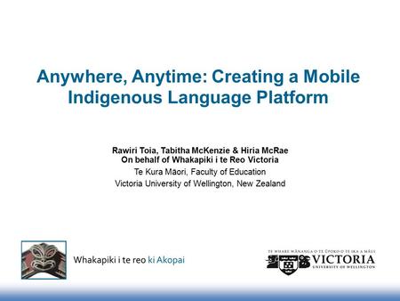 Anywhere, Anytime: Creating a Mobile Indigenous Language Platform Rawiri Toia, Tabitha McKenzie & Hiria McRae On behalf of Whakapiki i te Reo Victoria.