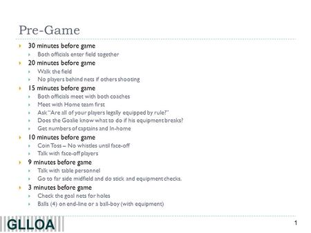 1 Pre-Game  30 minutes before game  Both officials enter field together  20 minutes before game  Walk the field  No players behind nets if others.