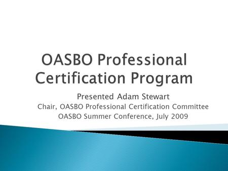 Presented Adam Stewart Chair, OASBO Professional Certification Committee OASBO Summer Conference, July 2009.