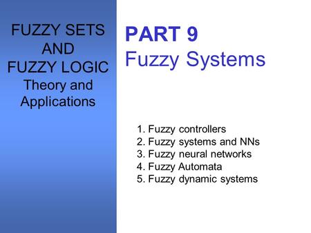 PART 9 Fuzzy Systems 1. Fuzzy controllers 2. Fuzzy systems and NNs 3. Fuzzy neural networks 4. Fuzzy Automata 5. Fuzzy dynamic systems FUZZY SETS AND FUZZY.